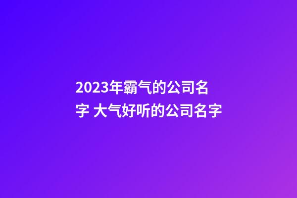2023年霸气的公司名字 大气好听的公司名字